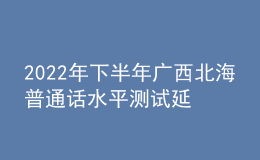 2022年下半年廣西北海普通話水平測(cè)試延期公告