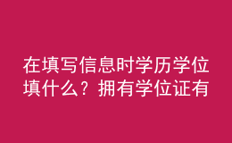 在填寫信息時(shí)學(xué)歷學(xué)位填什么？擁有學(xué)位證有哪些優(yōu)勢(shì)？ 