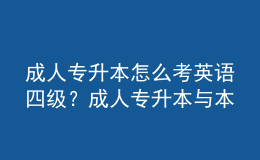 成人專升本怎么考英語四級？成人專升本與本科的區(qū)別是什么？ 