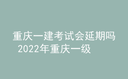 重慶一建考試會(huì)延期嗎 2022年重慶一級(jí)建造師會(huì)不會(huì)?？? style=