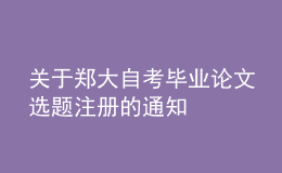 關(guān)于鄭大自考畢業(yè)論文選題注冊(cè)的通知