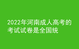 2022年河南成人高考的考試試卷是全國統(tǒng)一的嗎？