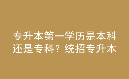 專升本第一學歷是本科還是?？疲拷y(tǒng)招專升本和成人專升本區(qū)別！ 