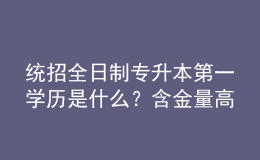 統(tǒng)招全日制專升本第一學(xué)歷是什么？含金量高嗎？ 