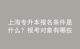 上海專升本報(bào)名條件是什么？報(bào)考對(duì)象有哪些？ 