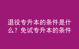 退役專升本的條件是什么？免試專升本的條件是什么？ 