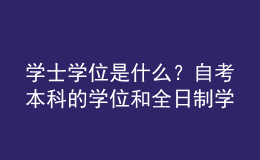 學(xué)士學(xué)位是什么？自考本科的學(xué)位和全日制學(xué)位一樣嗎？ 