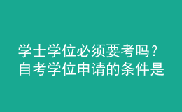 學(xué)士學(xué)位必須要考嗎？自考學(xué)位申請的條件是什么？ 