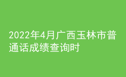 2022年4月廣西玉林市普通話成績(jī)查詢時(shí)間