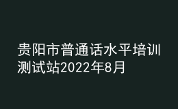 貴陽市普通話水平培訓(xùn)測(cè)試站2022年8月測(cè)試計(jì)劃