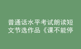 普通話水平考試?yán)首x短文節(jié)選作品《課不能停》