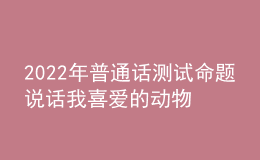 2022年普通話測試命題說話我喜愛的動物思路解析