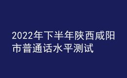 2022年下半年陜西咸陽市普通話水平測試公告