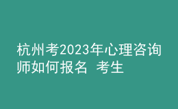 杭州考2023年心理咨詢師如何報名 考生可以在哪報名