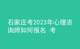 石家莊考2023年心理咨詢師如何報名 考生可以在哪報名