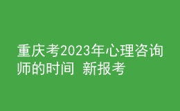 重慶考2023年心理咨詢師的時(shí)間 新報(bào)考條件解答 考生報(bào)名入口