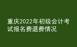 重慶2022年初級(jí)會(huì)計(jì)考試報(bào)名費(fèi)退費(fèi)情況公告