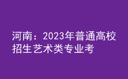 河南：2023年普通高校招生藝術(shù)類專業(yè)考試有關(guān)事宜的說(shuō)明