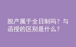 脫產(chǎn)屬于全日制嗎？與函授的區(qū)別是什么？ 