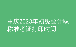 重慶2023年初級會計職稱準(zhǔn)考證打印時間及入口（2023年4月12日前）