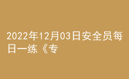 2022年12月03日安全員每日一練《專業(yè)管理實(shí)務(wù)》