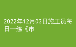 2022年12月03日施工員每日一練《市政》