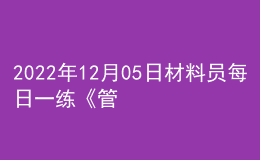 2022年12月05日材料員每日一練《管理實務(wù)》