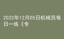 2022年12月05日機械員每日一練《專業(yè)管理實務》