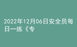 2022年12月06日安全員每日一練《專業(yè)管理實(shí)務(wù)》