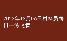 2022年12月06日材料員每日一練《管理實務》