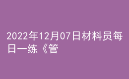 2022年12月07日材料員每日一練《管理實(shí)務(wù)》