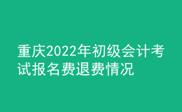 重慶2022年初級會計考試報名費退費情況公告