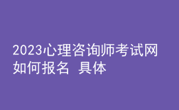 2023心理咨詢師考試網(wǎng) 如何報名 具體的報名入口 