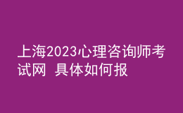 上海2023心理咨詢師考試網(wǎng) 具體如何報(bào)名 進(jìn)行報(bào)名入口