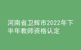 河南省衛(wèi)輝市2022年下半年教師資格認(rèn)定公告