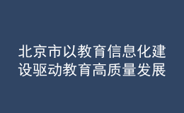 北京市以教育信息化建設(shè)驅(qū)動(dòng)教育高質(zhì)量發(fā)展