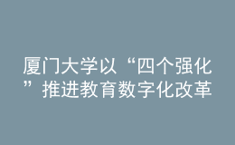 廈門大學(xué)以“四個(gè)強(qiáng)化”推進(jìn)教育數(shù)字化改革發(fā)展