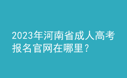 2023年河南省成人高考報(bào)名官網(wǎng)在哪里？報(bào)名條件是什么？