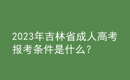 2023年吉林省成人高考報考條件是什么？報名官網(wǎng)是哪個？