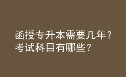 函授專(zhuān)升本需要幾年？考試科目有哪些？