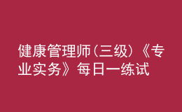 健康管理師(三級)《專業(yè)實(shí)務(wù)》每日一練試題12月21日