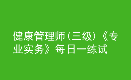 健康管理師(三級)《專業(yè)實(shí)務(wù)》每日一練試題12月22日