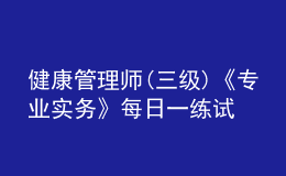 健康管理師(三級)《專業(yè)實務》每日一練試題12月23日