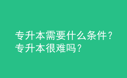 專升本需要什么條件？專升本很難嗎？ 