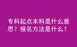 專科起點本科是什么意思？報名方法是什么？