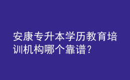 安康專升本學(xué)歷教育培訓(xùn)機(jī)構(gòu)哪個(gè)靠譜？