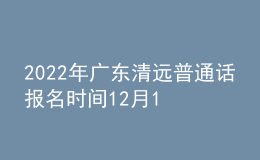 2022年廣東清遠普通話報名時間12月16日起 考試時間12月24日起