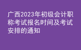 廣西2023年初級(jí)會(huì)計(jì)職稱考試報(bào)名時(shí)間及考試安排的通知