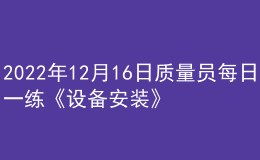 2022年12月16日質(zhì)量員每日一練《設備安裝》