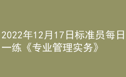 2022年12月17日標(biāo)準(zhǔn)員每日一練《專業(yè)管理實(shí)務(wù)》